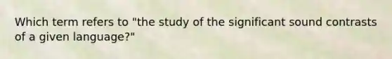 Which term refers to "the study of the significant sound contrasts of a given language?"