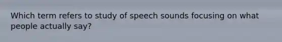 Which term refers to study of speech sounds focusing on what people actually say?