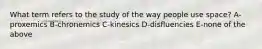 What term refers to the study of the way people use space? A-proxemics B-chronemics C-kinesics D-disfluencies E-none of the above