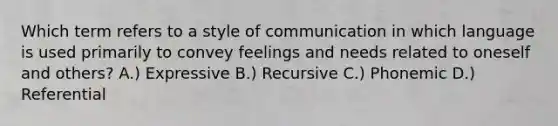 Which term refers to a style of communication in which language is used primarily to convey feelings and needs related to oneself and others? A.) Expressive B.) Recursive C.) Phonemic D.) Referential