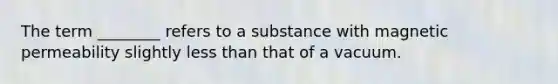 The term ________ refers to a substance with magnetic permeability slightly <a href='https://www.questionai.com/knowledge/k7BtlYpAMX-less-than' class='anchor-knowledge'>less than</a> that of a vacuum.