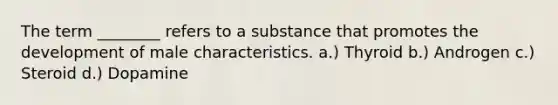 The term ________ refers to a substance that promotes the development of male characteristics. a.) Thyroid b.) Androgen c.) Steroid d.) Dopamine