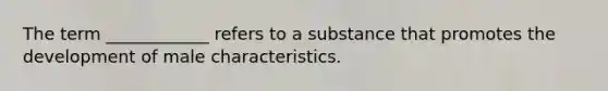 The term ____________ refers to a substance that promotes the development of male characteristics.
