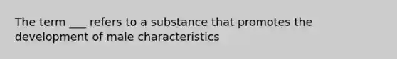 The term ___ refers to a substance that promotes the development of male characteristics