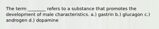 The term ________ refers to a substance that promotes the development of male characteristics. a.) gastrin b.) glucagon c.) androgen d.) dopamine