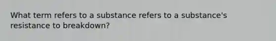 What term refers to a substance refers to a substance's resistance to breakdown?