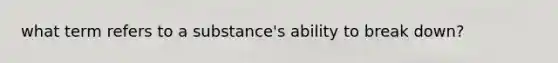 what term refers to a substance's ability to break down?