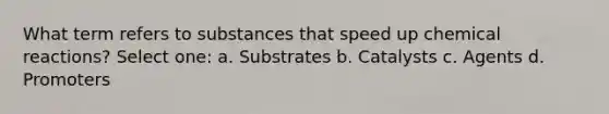 What term refers to substances that speed up chemical reactions? Select one: a. Substrates b. Catalysts c. Agents d. Promoters