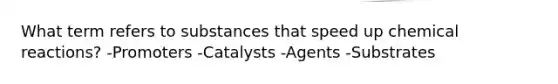 What term refers to substances that speed up chemical reactions? -Promoters -Catalysts -Agents -Substrates