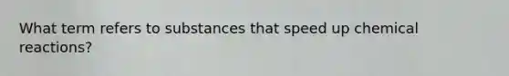 What term refers to substances that speed up <a href='https://www.questionai.com/knowledge/kc6NTom4Ep-chemical-reactions' class='anchor-knowledge'>chemical reactions</a>?