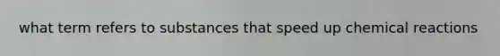 what term refers to substances that speed up chemical reactions