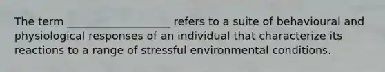 The term ___________________ refers to a suite of behavioural and physiological responses of an individual that characterize its reactions to a range of stressful environmental conditions.