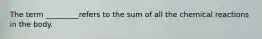 The term _________refers to the sum of all the chemical reactions in the body.