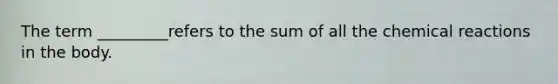 The term _________refers to the sum of all the chemical reactions in the body.