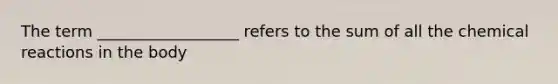 The term __________________ refers to the sum of all the chemical reactions in the body