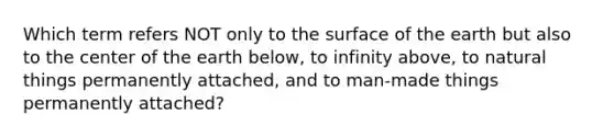 Which term refers NOT only to the surface of the earth but also to the center of the earth below, to infinity above, to natural things permanently attached, and to man-made things permanently attached?