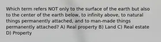 Which term refers NOT only to the surface of the earth but also to the center of the earth below, to infinity above, to natural things permanently attached, and to man-made things permanently attached? A) Real property B) Land C) Real estate D) Property