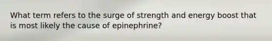 What term refers to the surge of strength and energy boost that is most likely the cause of epinephrine?