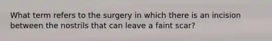 What term refers to the surgery in which there is an incision between the nostrils that can leave a faint scar?