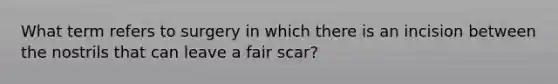 What term refers to surgery in which there is an incision between the nostrils that can leave a fair scar?