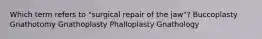 Which term refers to "surgical repair of the jaw"? Buccoplasty Gnathotomy Gnathoplasty Phalloplasty Gnathology