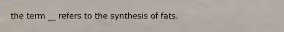 the term __ refers to the synthesis of fats.