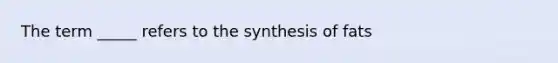 The term _____ refers to the synthesis of fats