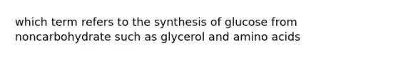 which term refers to the synthesis of glucose from noncarbohydrate such as glycerol and amino acids