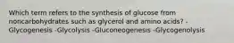 Which term refers to the synthesis of glucose from noncarbohydrates such as glycerol and amino acids? -Glycogenesis -Glycolysis -Gluconeogenesis -Glycogenolysis