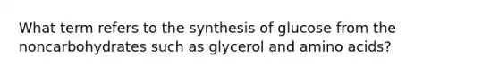 What term refers to the synthesis of glucose from the noncarbohydrates such as glycerol and <a href='https://www.questionai.com/knowledge/k9gb720LCl-amino-acids' class='anchor-knowledge'>amino acids</a>?