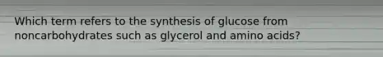 Which term refers to the synthesis of glucose from noncarbohydrates such as glycerol and <a href='https://www.questionai.com/knowledge/k9gb720LCl-amino-acids' class='anchor-knowledge'>amino acids</a>?