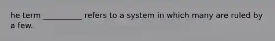 he term __________ refers to a system in which many are ruled by a few.