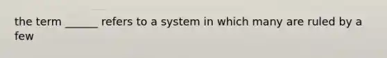 the term ______ refers to a system in which many are ruled by a few