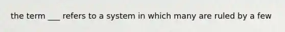 the term ___ refers to a system in which many are ruled by a few