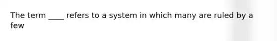 The term ____ refers to a system in which many are ruled by a few