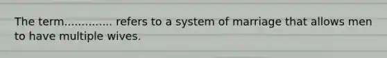 The term.............. refers to a system of marriage that allows men to have multiple wives.