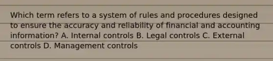 Which term refers to a system of rules and procedures designed to ensure the accuracy and reliability of financial and accounting information? A. Internal controls B. Legal controls C. External controls D. Management controls