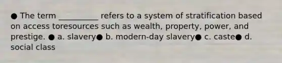 ● The term __________ refers to a system of stratification based on access toresources such as wealth, property, power, and prestige. ● a. slavery● b. modern-day slavery● c. caste● d. social class