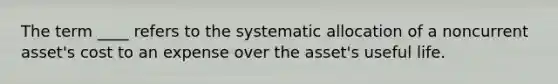 The term ____ refers to the systematic allocation of a noncurrent asset's cost to an expense over the asset's useful life.