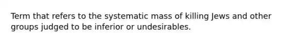 Term that refers to the systematic mass of killing Jews and other groups judged to be inferior or undesirables.