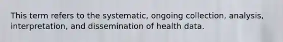 This term refers to the systematic, ongoing collection, analysis, interpretation, and dissemination of health data.