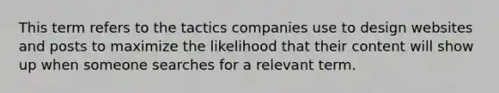 This term refers to the tactics companies use to design websites and posts to maximize the likelihood that their content will show up when someone searches for a relevant term.