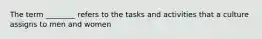 The term ________ refers to the tasks and activities that a culture assigns to men and women