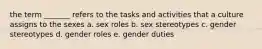 the term _______ refers to the tasks and activities that a culture assigns to the sexes a. sex roles b. sex stereotypes c. gender stereotypes d. gender roles e. gender duties