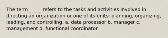 The term _____ refers to the tasks and activities involved in directing an organization or one of its units: planning, organizing, leading, and controlling. a. data processor b. manager c. management d. functional coordinator