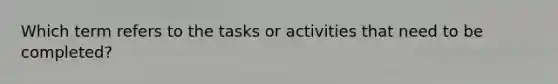 Which term refers to the tasks or activities that need to be completed?