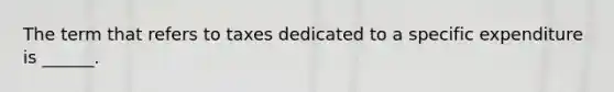 The term that refers to taxes dedicated to a specific expenditure is ______.