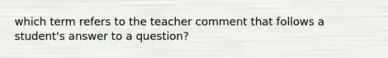 which term refers to the teacher comment that follows a student's answer to a question?