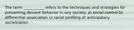 The term ___________ refers to the techniques and strategies for preventing deviant behavior in any society. a) social control b) differential association c) racial profiling d) anticipatory socialization