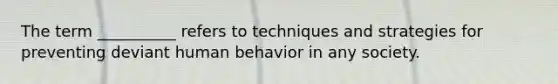 The term __________ refers to techniques and strategies for preventing deviant human behavior in any society.